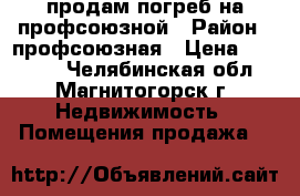 продам погреб на профсоюзной › Район ­ профсоюзная › Цена ­ 15 000 - Челябинская обл., Магнитогорск г. Недвижимость » Помещения продажа   